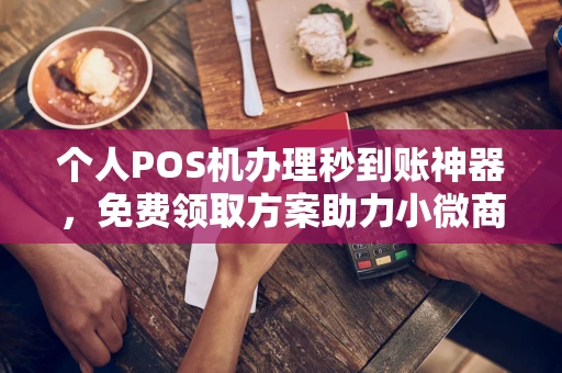周宁个人POS机办理秒到账神器，免费领取方案助力小微商户稳定收款