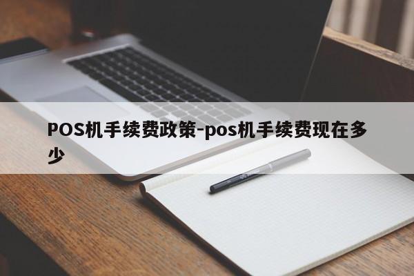 周宁POS机手续费政策-pos机手续费现在多少